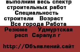 выполним весь спектр строительных работ › Специальность ­ строители › Возраст ­ 31 - Все города Работа » Резюме   . Удмуртская респ.,Сарапул г.